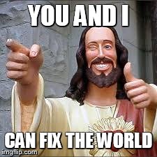 Christ | YOU AND I CAN FIX THE WORLD | image tagged in christ | made w/ Imgflip meme maker