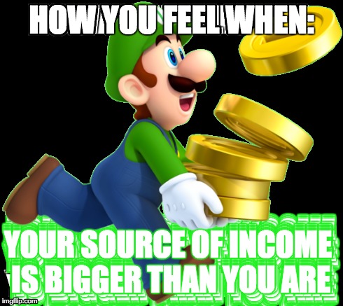 when your income is bigger than you are | HOW YOU FEEL WHEN: YOUR SOURCE OF INCOME IS BIGGER THAN YOU ARE | image tagged in money out of politics | made w/ Imgflip meme maker