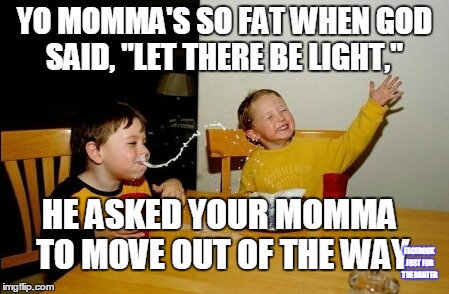 Yo Mamas So Fat Meme | YO MOMMA'S SO FAT WHEN GOD SAID, "LET THERE BE LIGHT," HE ASKED YOUR MOMMA TO MOVE OUT OF THE WAY FACEBOOK JUST FOR THE BANTER | image tagged in memes,yo mamas so fat | made w/ Imgflip meme maker