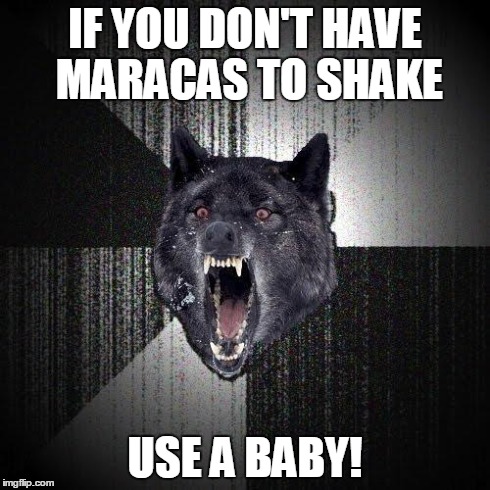 Insanity Wolf Meme | IF YOU DON'T HAVE MARACAS TO SHAKE USE A BABY! | image tagged in memes,insanity wolf | made w/ Imgflip meme maker