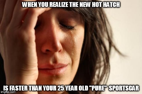 First World Problems Meme | WHEN YOU REALIZE THE NEW HOT HATCH IS FASTER THAN YOUR 25 YEAR OLD "PURE"  SPORTSCAR | image tagged in memes,first world problems | made w/ Imgflip meme maker