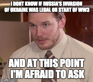 Afraid To Ask Andy | I DONT KNOW IF RUSSIA'S INVASION OF UKRAINE WAS LEGAL OR START OF WW3 AND AT THIS POINT I'M AFRAID TO ASK | image tagged in memes,afraid to ask andy | made w/ Imgflip meme maker