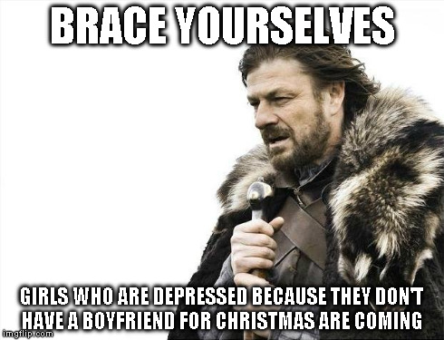 Brace Yourselves X is Coming | BRACE YOURSELVES GIRLS WHO ARE DEPRESSED BECAUSE THEY DON'T HAVE A BOYFRIEND FOR CHRISTMAS ARE COMING | image tagged in memes,brace yourselves x is coming | made w/ Imgflip meme maker