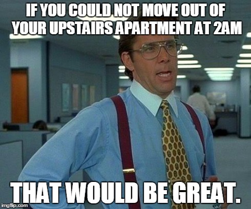 That Would Be Great | IF YOU COULD NOT MOVE OUT OF YOUR UPSTAIRS APARTMENT AT 2AM THAT WOULD BE GREAT. | image tagged in memes,that would be great,AdviceAnimals | made w/ Imgflip meme maker