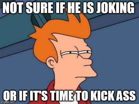 Futurama Fry Meme | NOT SURE IF HE IS JOKING OR IF IT'S TIME TO KICK ASS | image tagged in memes,futurama fry | made w/ Imgflip meme maker