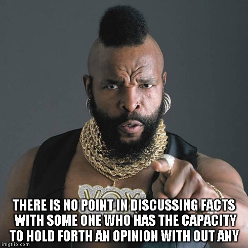 Mr T Pity The Fool | THERE IS NO POINT IN DISCUSSING FACTS WITH SOME ONE WHO HAS THE CAPACITY TO HOLD FORTH AN OPINION WITH OUT ANY | image tagged in memes,mr t pity the fool | made w/ Imgflip meme maker