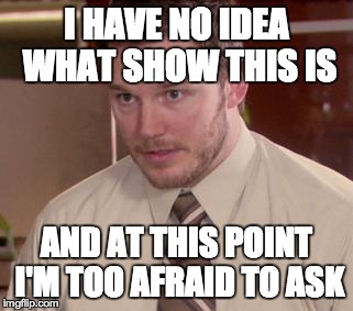 Afraid To Ask Andy Meme | I HAVE NO IDEA WHAT SHOW THIS IS AND AT THIS POINT I'M TOO AFRAID TO ASK | image tagged in memes,afraid to ask andy | made w/ Imgflip meme maker