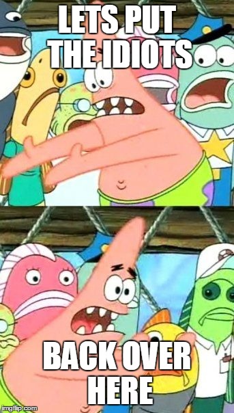 Put It Somewhere Else Patrick | LETS PUT THE IDIOTS BACK OVER HERE | image tagged in memes,put it somewhere else patrick | made w/ Imgflip meme maker