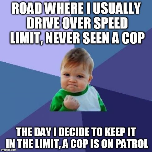 My sixth sense saved me a ticket today. XD | ROAD WHERE I USUALLY DRIVE OVER SPEED LIMIT, NEVER SEEN A COP THE DAY I DECIDE TO KEEP IT IN THE LIMIT, A COP IS ON PATROL | image tagged in memes,success kid,traffic,cops | made w/ Imgflip meme maker