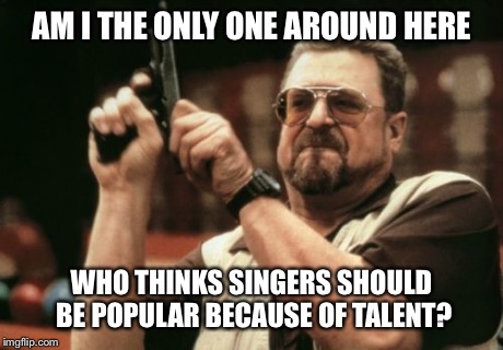 Am I The Only One Around Here Meme | AM I THE ONLY ONE AROUND HERE WHO THINKS SINGERS SHOULD BE POPULAR BECAUSE OF TALENT? | image tagged in memes,am i the only one around here | made w/ Imgflip meme maker