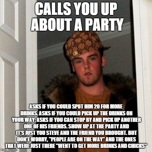 Scumbag Steve Meme | CALLS YOU UP ABOUT A PARTY ASKS IF YOU COULD SPOT HIM 20 FOR MORE DRINKS. ASKS IF YOU COULD PICK UP THE DRINKS ON YOUR WAY. ASKS IF YOU CAN  | image tagged in memes,scumbag steve | made w/ Imgflip meme maker