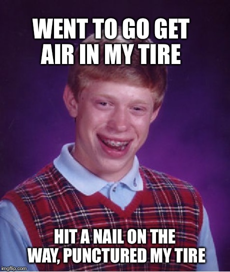 Bad Luck Brian Meme | WENT TO GO GET AIR IN MY TIRE HIT A NAIL ON THE WAY, PUNCTURED MY TIRE | image tagged in memes,bad luck brian | made w/ Imgflip meme maker