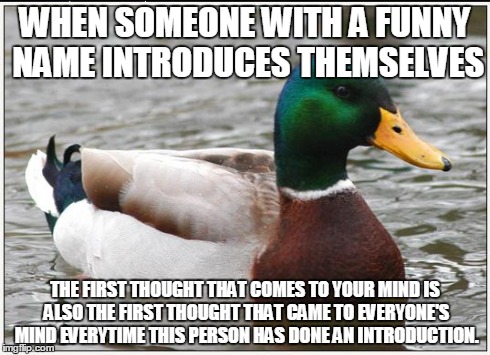 Actual Advice Mallard Meme | WHEN SOMEONE WITH A FUNNY NAME INTRODUCES THEMSELVES THE FIRST THOUGHT THAT COMES TO YOUR MIND IS ALSO THE FIRST THOUGHT THAT CAME TO EVERYO | image tagged in memes,actual advice mallard | made w/ Imgflip meme maker