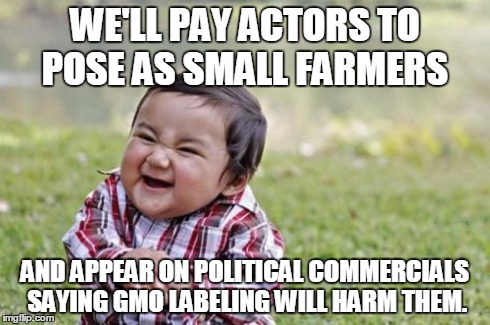 Evil Toddler | WE'LL PAY ACTORS TO POSE AS SMALL FARMERS AND APPEAR ON POLITICAL COMMERCIALS SAYING GMO LABELING WILL HARM THEM. | image tagged in memes,evil toddler | made w/ Imgflip meme maker