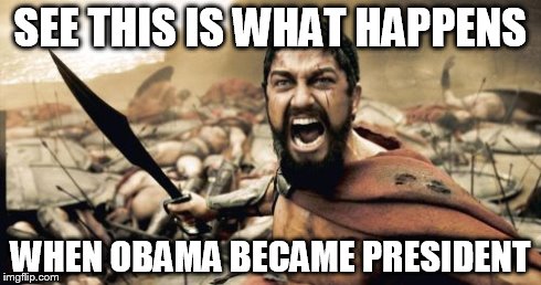 Sparta Leonidas | SEE THIS IS WHAT HAPPENS WHEN OBAMA BECAME PRESIDENT | image tagged in memes,sparta leonidas | made w/ Imgflip meme maker
