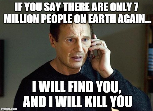 Some comments on youtube disgust me | IF YOU SAY THERE ARE ONLY 7 MILLION PEOPLE ON EARTH AGAIN... I WILL FIND YOU, AND I WILL KILL YOU | image tagged in i will find you and i will kill you | made w/ Imgflip meme maker