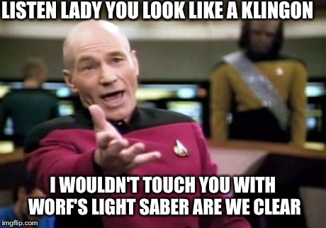 Picard Wtf Meme | LISTEN LADY YOU LOOK LIKE A KLINGON I WOULDN'T TOUCH YOU WITH WORF'S LIGHT SABER ARE WE CLEAR | image tagged in memes,picard wtf | made w/ Imgflip meme maker