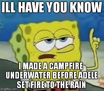 I'll Have You Know Spongebob | ILL HAVE YOU KNOW I MADE A CAMPFIRE UNDERWATER BEFORE ADELE SET FIRE TO THE RAIN | image tagged in memes,ill have you know spongebob | made w/ Imgflip meme maker