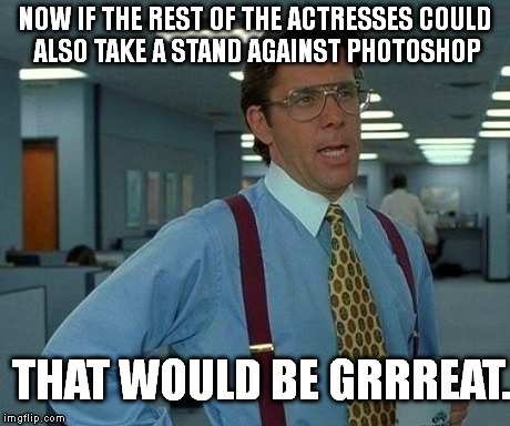 That Would Be Great | NOW IF THE REST OF THE ACTRESSES COULD ALSO TAKE A STAND AGAINST PHOTOSHOP THAT WOULD BE GRRREAT. | image tagged in memes,that would be great | made w/ Imgflip meme maker