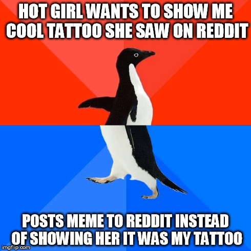 Socially Awesome Awkward Penguin | HOT GIRL WANTS TO SHOW ME COOL TATTOO SHE SAW ON REDDIT POSTS MEME TO REDDIT INSTEAD OF SHOWING HER IT WAS MY TATTOO | image tagged in memes,socially awesome awkward penguin,AdviceAnimals | made w/ Imgflip meme maker
