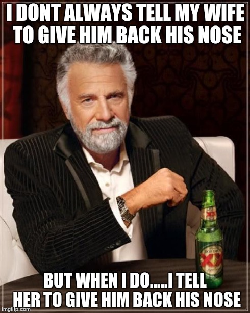 The Most Interesting Man In The World Meme | I DONT ALWAYS TELL MY WIFE TO GIVE HIM BACK HIS NOSE BUT WHEN I DO.....I TELL HER TO GIVE HIM BACK HIS NOSE | image tagged in memes,the most interesting man in the world | made w/ Imgflip meme maker