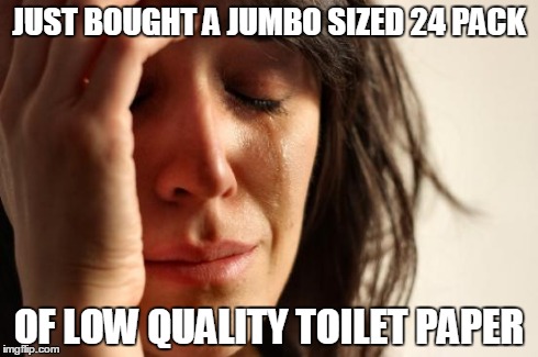 First World Problems Meme | JUST BOUGHT A JUMBO SIZED 24 PACK OF LOW QUALITY TOILET PAPER | image tagged in memes,first world problems | made w/ Imgflip meme maker