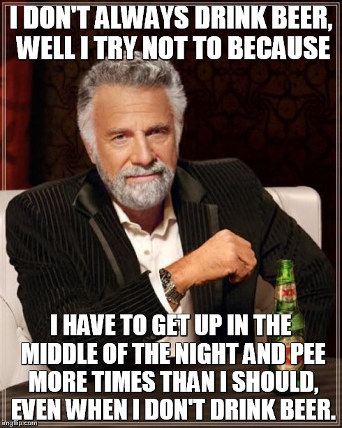 The Most Interesting Man In The World Meme | I DON'T ALWAYS DRINK BEER, WELL I TRY NOT TO BECAUSE I HAVE TO GET UP IN THE MIDDLE OF THE NIGHT AND PEE MORE TIMES THAN I SHOULD, EVEN WHEN | image tagged in memes,the most interesting man in the world | made w/ Imgflip meme maker