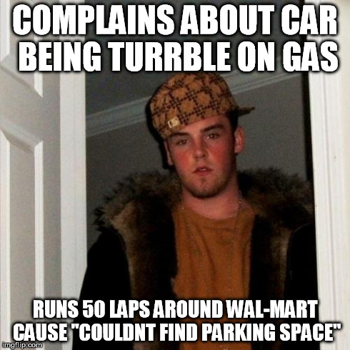 Scumbag Steve Meme | COMPLAINS ABOUT CAR BEING TURRBLE ON GAS RUNS 50 LAPS AROUND WAL-MART CAUSE "COULDNT FIND PARKING SPACE" | image tagged in memes,scumbag steve | made w/ Imgflip meme maker