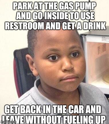 Minor Mistake Marvin Meme | PARK AT THE GAS PUMP AND GO INSIDE TO USE RESTROOM AND GET A DRINK GET BACK IN THE CAR AND LEAVE WITHOUT FUELING UP | image tagged in minor mistake marvin,AdviceAnimals | made w/ Imgflip meme maker