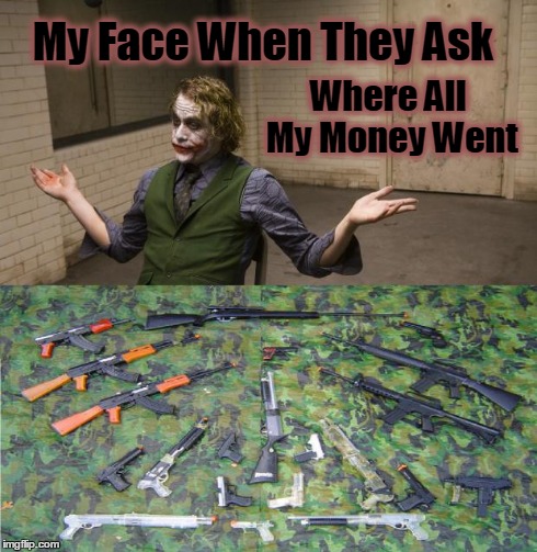 Never enough. | My Face When They Ask Where All My Money Went | image tagged in shooting,guns,ammosexual,gun nut | made w/ Imgflip meme maker