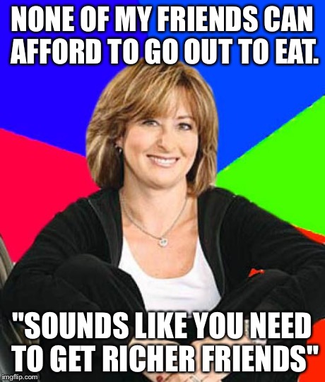 Sheltering Suburban Mom Meme | NONE OF MY FRIENDS CAN AFFORD TO GO OUT TO EAT. "SOUNDS LIKE YOU NEED TO GET RICHER FRIENDS" | image tagged in memes,sheltering suburban mom,AdviceAnimals | made w/ Imgflip meme maker