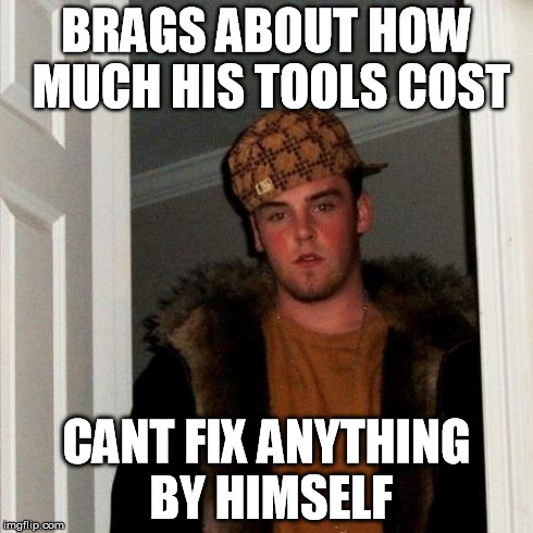 Scumbag Steve Meme | BRAGS ABOUT HOW MUCH HIS TOOLS COST CANT FIX ANYTHING BY HIMSELF | image tagged in memes,scumbag steve | made w/ Imgflip meme maker