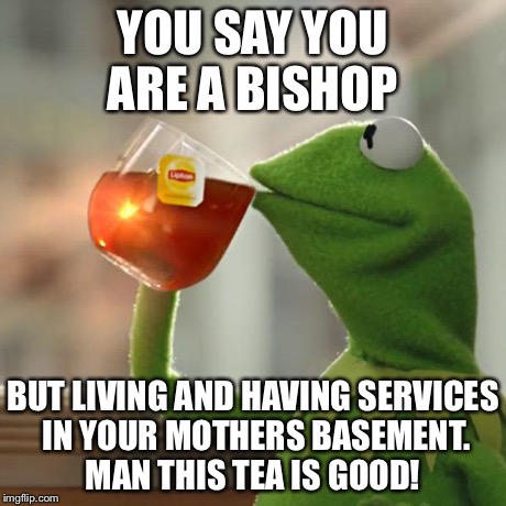 But That's None Of My Business Meme | YOU SAY YOU ARE A BISHOP BUT LIVING AND HAVING SERVICES IN YOUR MOTHERS BASEMENT. MAN THIS TEA IS GOOD! | image tagged in memes,but thats none of my business,kermit the frog | made w/ Imgflip meme maker