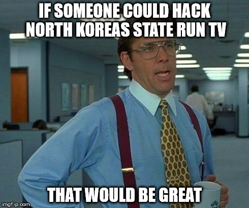 That Would Be Great | IF SOMEONE COULD HACK NORTH KOREAS STATE RUN TV THAT WOULD BE GREAT | image tagged in memes,that would be great,AdviceAnimals | made w/ Imgflip meme maker