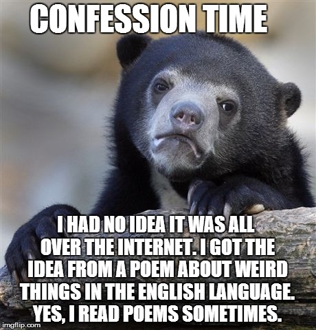 Confession Bear Meme | CONFESSION TIME I HAD NO IDEA IT WAS ALL OVER THE INTERNET. I GOT THE IDEA FROM A POEM ABOUT WEIRD THINGS IN THE ENGLISH LANGUAGE. YES, I RE | image tagged in memes,confession bear | made w/ Imgflip meme maker