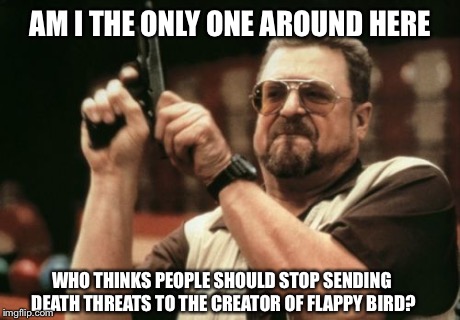 Am I The Only One Around Here Meme | AM I THE ONLY ONE AROUND HERE WHO THINKS PEOPLE SHOULD STOP SENDING DEATH THREATS TO THE CREATOR OF FLAPPY BIRD? | image tagged in memes,am i the only one around here | made w/ Imgflip meme maker