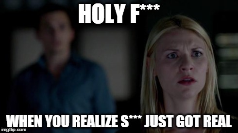 Homeland Shock | HOLY F*** WHEN YOU REALIZE S*** JUST GOT REAL | image tagged in homeland shock | made w/ Imgflip meme maker