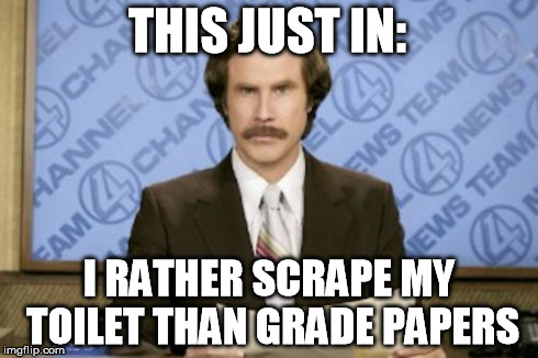 Ron Burgundy Meme | THIS JUST IN: I RATHER SCRAPE MY TOILET THAN GRADE PAPERS | image tagged in memes,ron burgundy | made w/ Imgflip meme maker