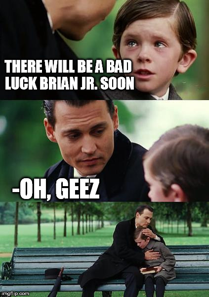 THERE WILL BE A BAD LUCK BRIAN JR. SOON -OH, GEEZ | image tagged in finding neverland | made w/ Imgflip meme maker