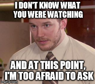 Afraid To Ask Andy Meme | I DON'T KNOW WHAT YOU WERE WATCHING AND AT THIS POINT, I'M TOO AFRAID TO ASK | image tagged in afraid andy | made w/ Imgflip meme maker
