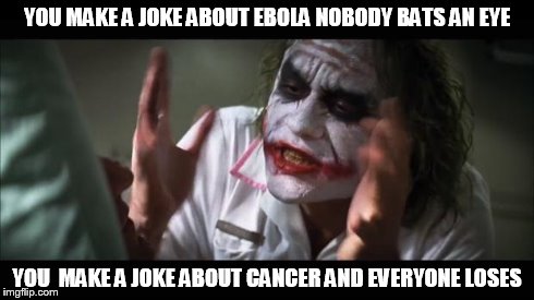 And everybody loses their minds Meme | YOU MAKE A JOKE ABOUT EBOLA NOBODY BATS AN EYE YOU  MAKE A JOKE ABOUT CANCER AND EVERYONE LOSES | image tagged in memes,and everybody loses their minds | made w/ Imgflip meme maker