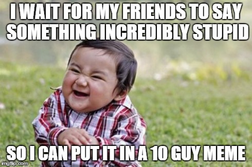 Evil Toddler Meme | I WAIT FOR MY FRIENDS TO SAY SOMETHING INCREDIBLY STUPID SO I CAN PUT IT IN A 10 GUY MEME | image tagged in memes,evil toddler | made w/ Imgflip meme maker