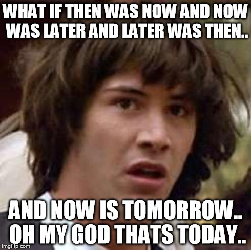 Conspiracy Keanu Meme | WHAT IF THEN WAS NOW AND NOW WAS LATER AND LATER WAS THEN.. AND NOW IS TOMORROW.. OH MY GOD THATS TODAY.. | image tagged in memes,conspiracy keanu | made w/ Imgflip meme maker
