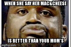 Welpshaq | WHEN SHE SAY HER MAC&CHEESE  IS BETTER THAN YOUR MOM'S | image tagged in welpshaq | made w/ Imgflip meme maker