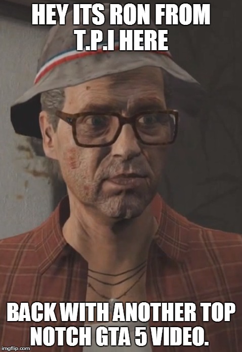 HEY ITS RON FROM T.P.I HERE BACK WITH ANOTHER TOP NOTCH GTA 5 VIDEO. | made w/ Imgflip meme maker