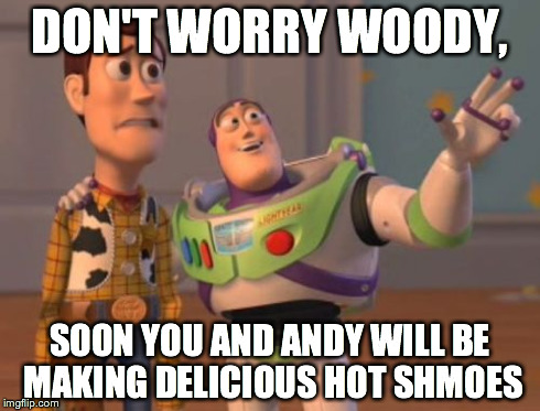 Delicious Hot Shmoes | DON'T WORRY WOODY, SOON YOU AND ANDY WILL BE MAKING DELICIOUS HOT SHMOES | image tagged in memes,x x everywhere,shmoes,smores,toy story | made w/ Imgflip meme maker