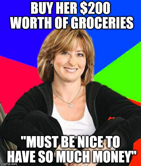 Sheltering Suburban Mom | BUY HER $200 WORTH OF GROCERIES "MUST BE NICE TO HAVE SO MUCH MONEY" | image tagged in memes,sheltering suburban mom,AdviceAnimals | made w/ Imgflip meme maker