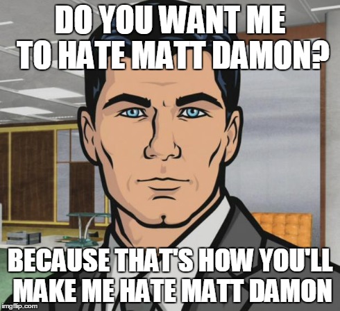 Archer Meme | DO YOU WANT ME TO HATE MATT DAMON? BECAUSE THAT'S HOW YOU'LL MAKE ME HATE MATT DAMON | image tagged in memes,archer,AdviceAnimals | made w/ Imgflip meme maker