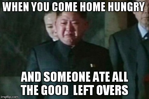 Kim Jong Un Sad Meme | WHEN YOU COME HOME HUNGRY AND SOMEONE ATE ALL THE GOOD  LEFT OVERS | image tagged in memes,kim jong un sad | made w/ Imgflip meme maker