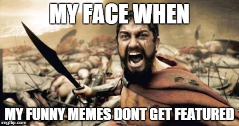 Sparta Leonidas Meme | MY FACE WHEN MY FUNNY MEMES DONT GET FEATURED | image tagged in memes,sparta leonidas | made w/ Imgflip meme maker